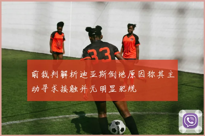 前裁判解析迪亚斯倒地原因称其主动寻求接触并无明显犯规