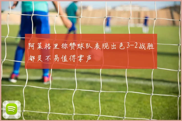 阿莱格里称赞球队表现出色3-2战胜都灵不易值得掌声